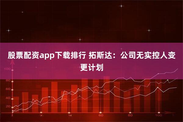 股票配资app下载排行 拓斯达：公司无实控人变更计划