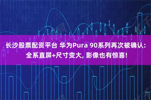 长沙股票配资平台 华为Pura 90系列再次被确认: 全系直屏+尺寸变大, 影像也有惊喜!
