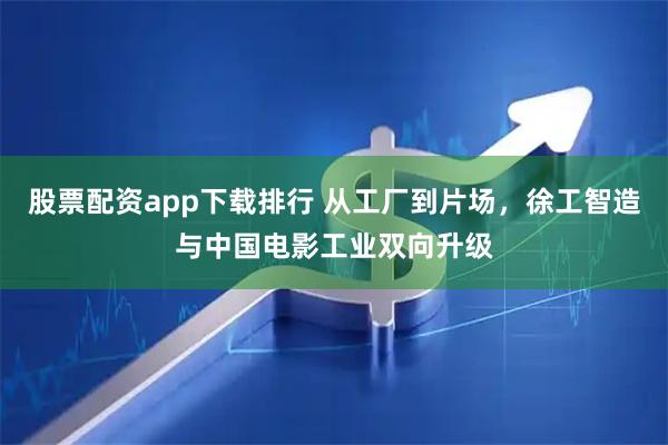 股票配资app下载排行 从工厂到片场，徐工智造与中国电影工业双向升级