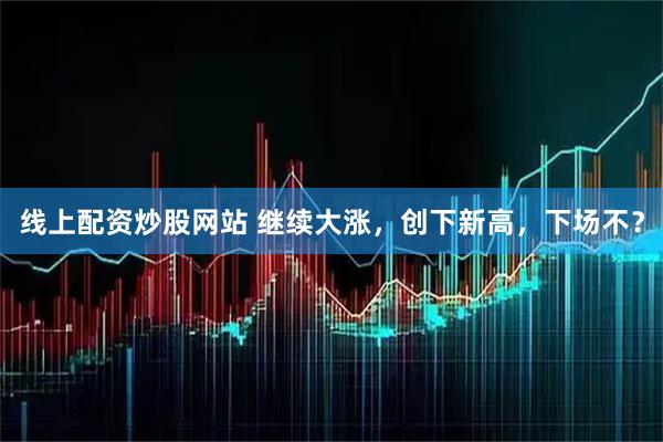 线上配资炒股网站 继续大涨，创下新高，下场不？