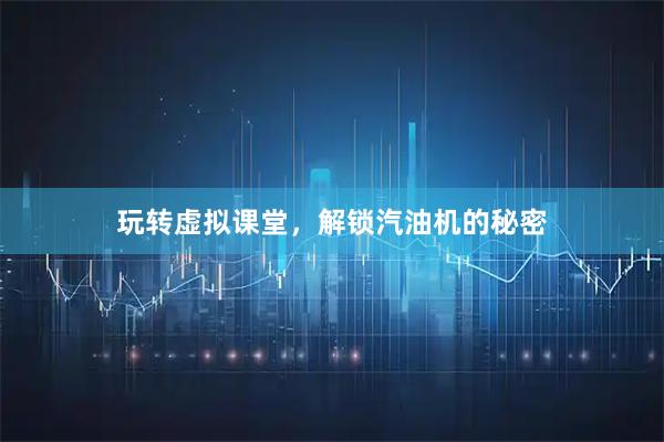 玩转虚拟课堂，解锁汽油机的秘密