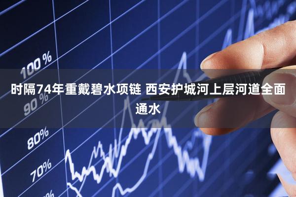 时隔74年重戴碧水项链 西安护城河上层河道全面通水