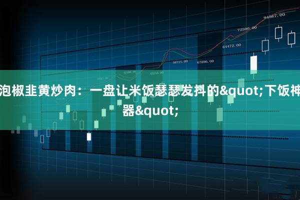 泡椒韭黄炒肉：一盘让米饭瑟瑟发抖的"下饭神器"