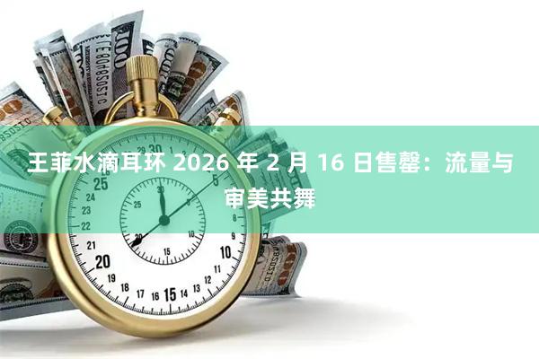 王菲水滴耳环 2026 年 2 月 16 日售罄：流量与审美共舞